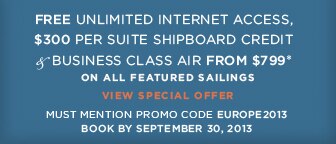 FREE UNLIMITED INTERNET ACCESS, $300 PER SUITE SHIPBOARD CREDIT,&
                                    BUSINESS CLASS AIR FROM $799*
                                    Must Mention Promo Code EUROPE2013,on select voyages