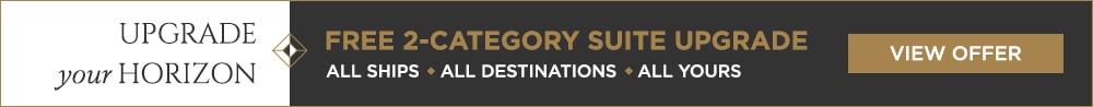 Upgrade Your Horizon FREE 2-CATEGORY SUITE UPGRADE ON ALL VOYAGES ALL SHIPS ALL DESTINATIONS ALL YOURS FIND A CRUISE
